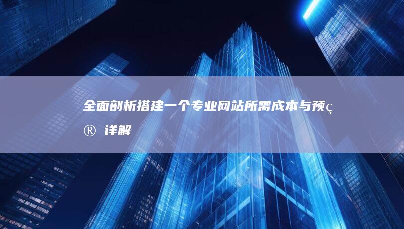 全面剖析：搭建一个专业网站所需成本与预算详解