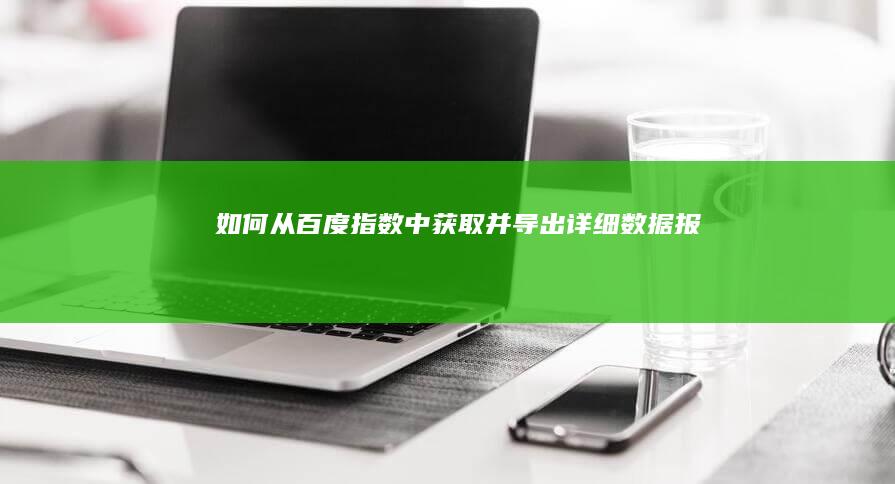 如何从百度指数中获取并导出详细数据报告